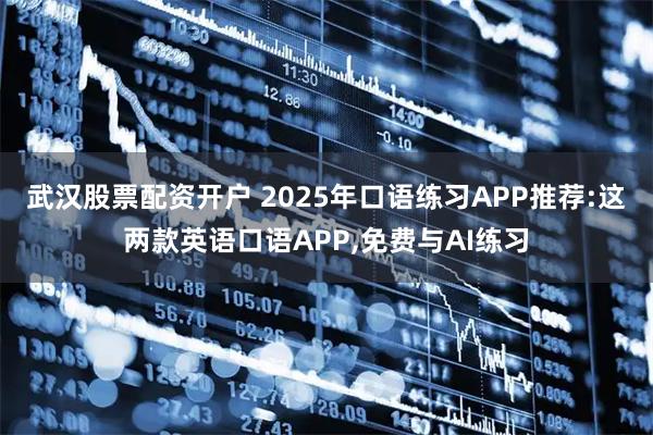 武汉股票配资开户 2025年口语练习APP推荐:这两款英语口语APP,免费与AI练习