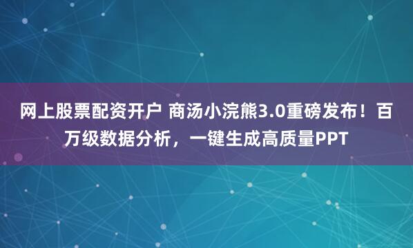网上股票配资开户 商汤小浣熊3.0重磅发布！百万级数据分析，一键生成高质量PPT