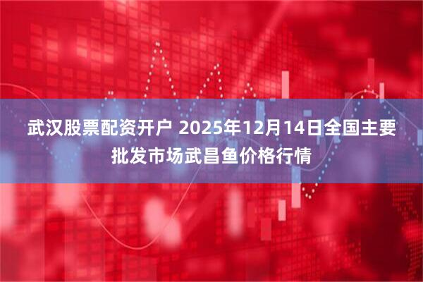 武汉股票配资开户 2025年12月14日全国主要批发市场武昌鱼价格行情