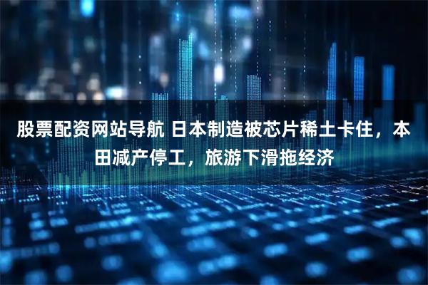 股票配资网站导航 日本制造被芯片稀土卡住，本田减产停工，旅游下滑拖经济