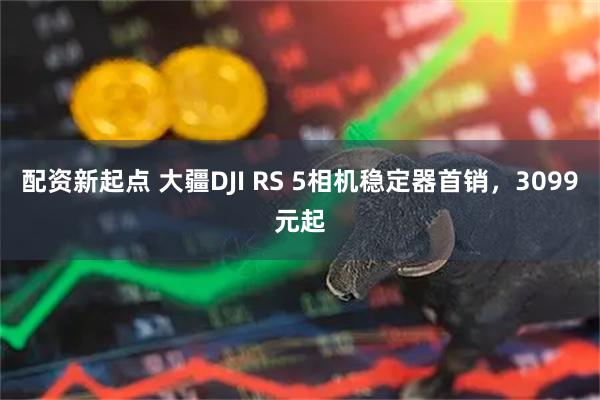 配资新起点 大疆DJI RS 5相机稳定器首销，3099元起