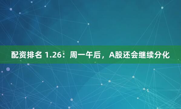 配资排名 1.26：周一午后，A股还会继续分化