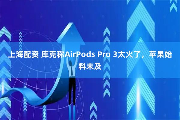上海配资 库克称AirPods Pro 3太火了，苹果始料未及