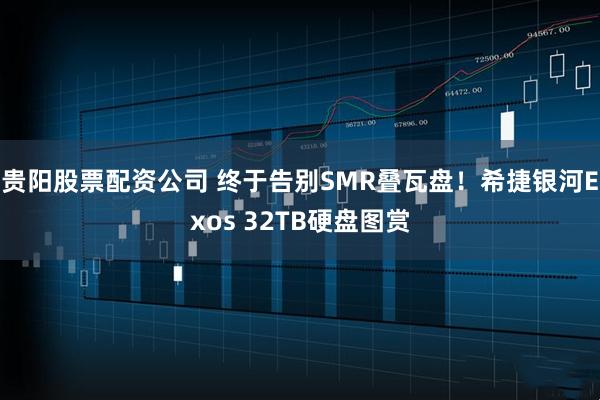 贵阳股票配资公司 终于告别SMR叠瓦盘！希捷银河Exos 32TB硬盘图赏