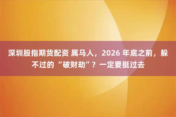 深圳股指期货配资 属马人，2026 年底之前，躲不过的 “破财劫”？一定要挺过去