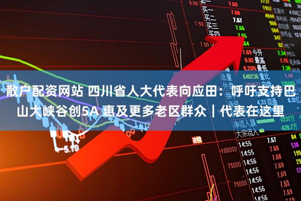 散户配资网站 四川省人大代表向应田：呼吁支持巴山大峡谷创5A 惠及更多老区群众｜代表在这里