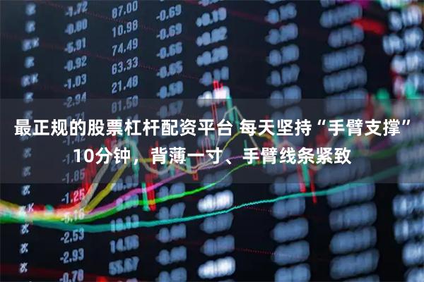 最正规的股票杠杆配资平台 每天坚持“手臂支撑”10分钟，背薄一寸、手臂线条紧致