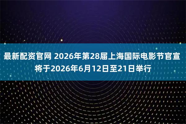 最新配资官网 2026年第28届上海国际电影节官宣 将于2026年6月12日至21日举行