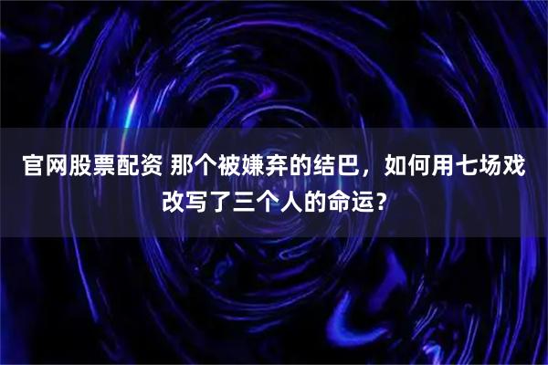 官网股票配资 那个被嫌弃的结巴，如何用七场戏改写了三个人的命运？