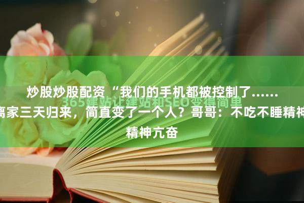 炒股炒股配资 “我们的手机都被控制了......”她离家三天归来，简直变了一个人？哥哥：不吃不睡精神亢奋