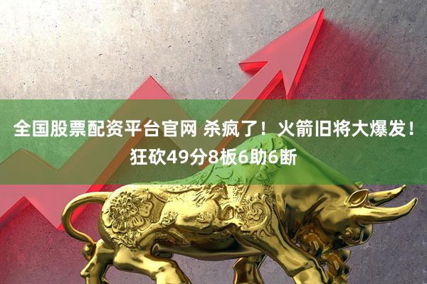 全国股票配资平台官网 杀疯了！火箭旧将大爆发！狂砍49分8板6助6断