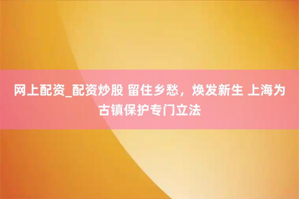 网上配资_配资炒股 留住乡愁，焕发新生 上海为古镇保护专门立法