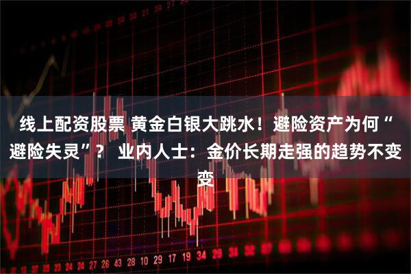 线上配资股票 黄金白银大跳水！避险资产为何“避险失灵”？ 业内人士：金价长期走强的趋势不变