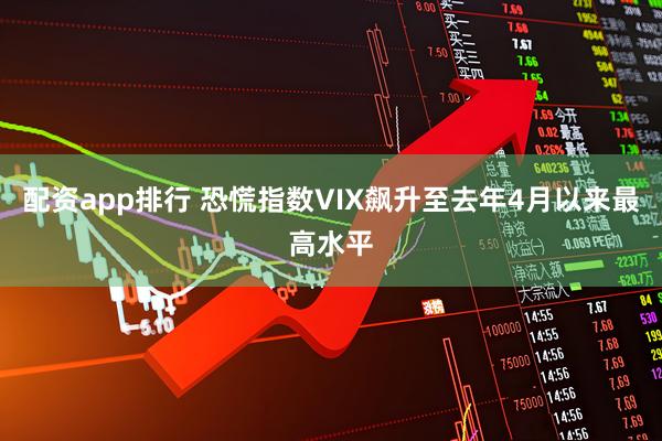 配资app排行 恐慌指数VIX飙升至去年4月以来最高水平