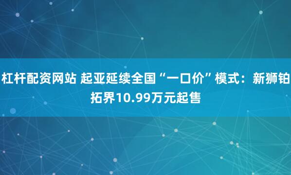 杠杆配资网站 起亚延续全国“一口价”模式：新狮铂拓界10.99万元起售