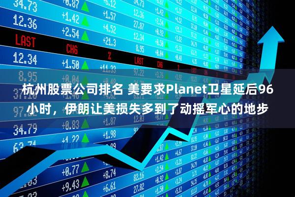 杭州股票公司排名 美要求Planet卫星延后96小时，伊朗让美损失多到了动摇军心的地步