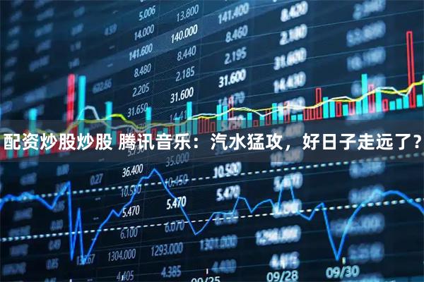 配资炒股炒股 腾讯音乐：汽水猛攻，好日子走远了？