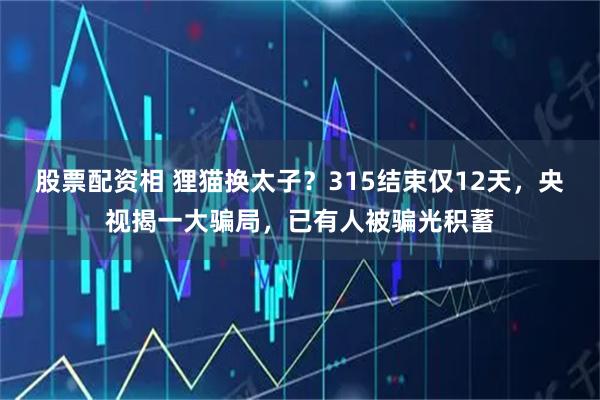 股票配资相 狸猫换太子？315结束仅12天，央视揭一大骗局，已有人被骗光积蓄