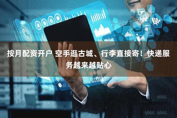 按月配资开户 空手逛古城、行李直接寄！快递服务越来越贴心