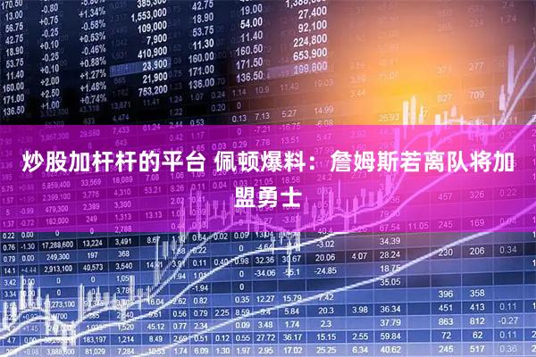 炒股加杆杆的平台 佩顿爆料：詹姆斯若离队将加盟勇士