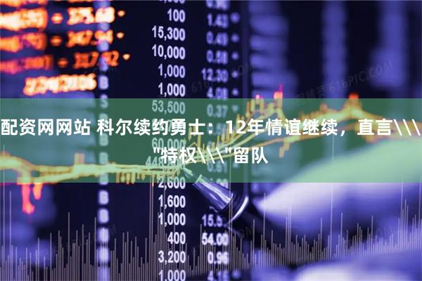 配资网网站 科尔续约勇士：12年情谊继续，直言\＂特权\＂留队