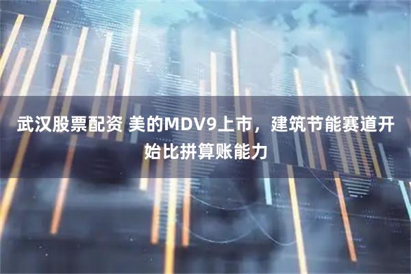 武汉股票配资 美的MDV9上市，建筑节能赛道开始比拼算账能力